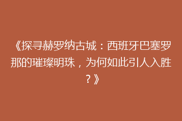 《探寻赫罗纳古城:西班牙巴塞罗那的璀璨明珠,为何如此引人入胜?》
