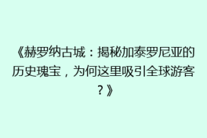 《赫罗纳古城：揭秘加泰罗尼亚的历史瑰宝，为何这里吸引全球游客？》