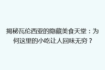揭秘瓦伦西亚的隐藏美食天堂：为何这里的小吃让人回味无穷？