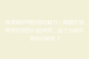 探索赫罗纳的独特魅力：隐藏在加泰罗尼亚的心脏地带，这个古城究竟有何秘密？