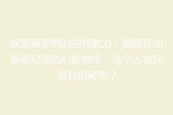 探索赫罗纳的独特魅力:隐藏在加泰罗尼亚的心脏地带,这个古城究竟有何秘密?