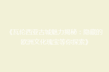 《瓦伦西亚古城魅力揭秘：隐藏的欧洲文化瑰宝等你探索》