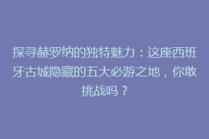 探寻赫罗纳的独特魅力：这座西班牙古城隐藏的五大必游之地，你敢挑战吗？