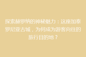 探索赫罗纳的神秘魅力：这座加泰罗尼亚古城，为何成为游客向往的旅行目的地？