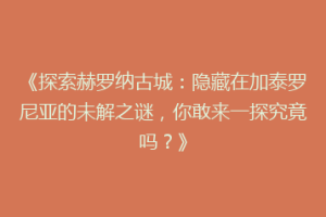 《探索赫罗纳古城：隐藏在加泰罗尼亚的未解之谜，你敢来一探究竟吗？》