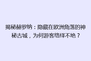 揭秘赫罗纳:隐藏在欧洲角落的神秘古城,为何游客络绎不绝?