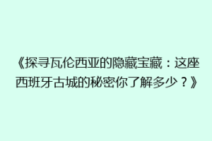 《探寻瓦伦西亚的隐藏宝藏：这座西班牙古城的秘密你了解多少？》