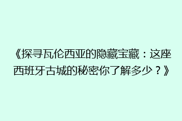 《探寻瓦伦西亚的隐藏宝藏:这座西班牙古城的秘密你了解多少?》