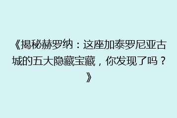 《揭秘赫罗纳:这座加泰罗尼亚古城的五大隐藏宝藏,你发现了吗?》