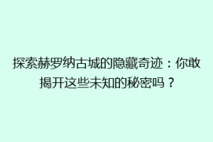 探索赫罗纳古城的隐藏奇迹：你敢揭开这些未知的秘密吗？