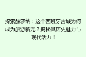 探索赫罗纳：这个西班牙古城为何成为旅游新宠？揭秘其历史魅力与现代活力！