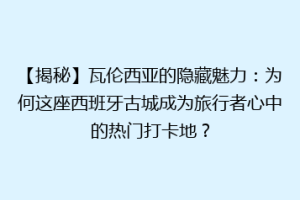 【揭秘】瓦伦西亚的隐藏魅力：为何这座西班牙古城成为旅行者心中的热门打卡地？