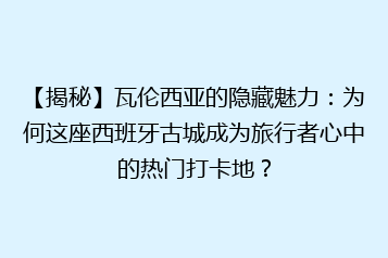 【揭秘】瓦伦西亚的隐藏魅力:为何这座西班牙古城成为旅行者心中的热门打卡地?