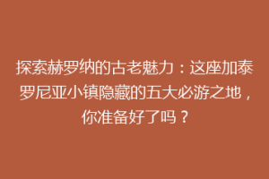 探索赫罗纳的古老魅力：这座加泰罗尼亚小镇隐藏的五大必游之地，你准备好了吗？