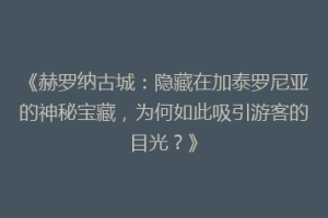 《赫罗纳古城：隐藏在加泰罗尼亚的神秘宝藏，为何如此吸引游客的目光？》