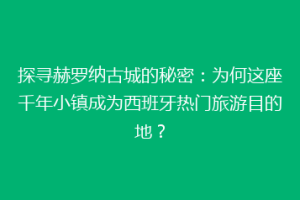 探寻赫罗纳古城的秘密：为何这座千年小镇成为西班牙热门旅游目的地？