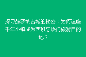 探寻赫罗纳古城的秘密：为何这座千年小镇成为西班牙热门旅游目的地？