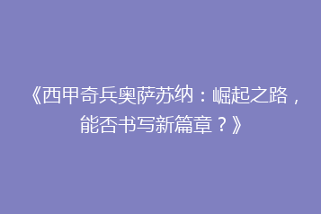 《西甲奇兵奥萨苏纳:崛起之路,能否书写新篇章?》