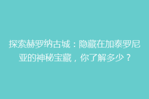 探索赫罗纳古城：隐藏在加泰罗尼亚的神秘宝藏，你了解多少？