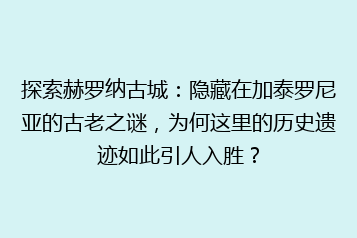 探索赫罗纳古城:隐藏在加泰罗尼亚的古老之谜,为何这里的历史遗迹如此引人入胜?