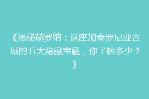 《揭秘赫罗纳：这座加泰罗尼亚古城的五大隐藏宝藏，你了解多少？》