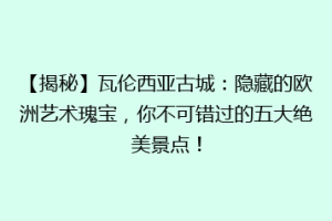 【揭秘】瓦伦西亚古城：隐藏的欧洲艺术瑰宝，你不可错过的五大绝美景点！