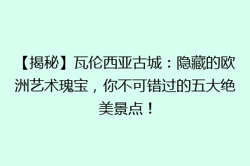 【揭秘】瓦伦西亚古城:隐藏的欧洲艺术瑰宝,你不可错过的五大绝美景点!
