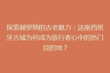 探索赫罗纳的古老魅力:这座西班牙古城为何成为旅行者心中的热门目的地?