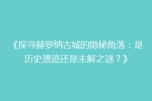 《探寻赫罗纳古城的隐秘角落：是历史遗迹还是未解之谜？》
