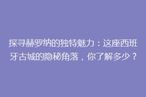 探寻赫罗纳的独特魅力：这座西班牙古城的隐秘角落，你了解多少？