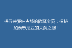 探寻赫罗纳古城的隐藏宝藏：揭秘加泰罗尼亚的未解之谜！