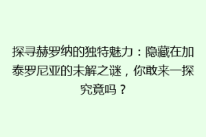 探寻赫罗纳的独特魅力：隐藏在加泰罗尼亚的未解之谜，你敢来一探究竟吗？
