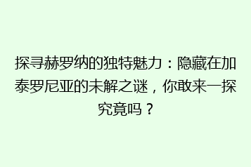 探寻赫罗纳的独特魅力:隐藏在加泰罗尼亚的未解之谜,你敢来一探究竟吗?
