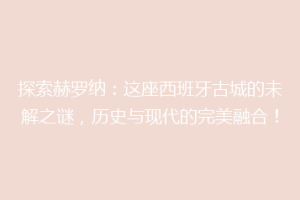 探索赫罗纳：这座西班牙古城的未解之谜，历史与现代的完美融合！