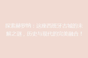 探索赫罗纳:这座西班牙古城的未解之谜,历史与现代的完美融合!