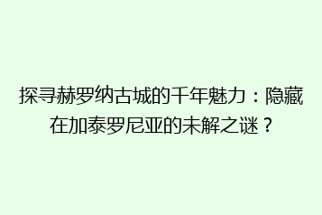 探寻赫罗纳古城的千年魅力:隐藏在加泰罗尼亚的未解之谜?