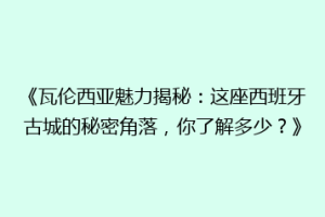 《瓦伦西亚魅力揭秘：这座西班牙古城的秘密角落，你了解多少？》