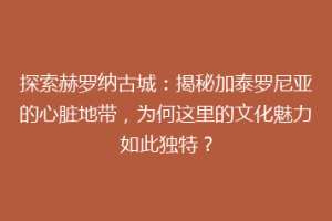 探索赫罗纳古城：揭秘加泰罗尼亚的心脏地带，为何这里的文化魅力如此独特？
