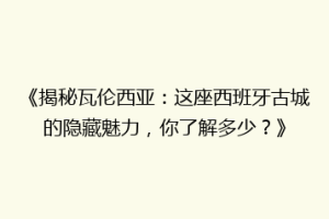 《揭秘瓦伦西亚：这座西班牙古城的隐藏魅力，你了解多少？》