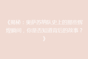 《揭秘：奥萨苏纳队史上的那些辉煌瞬间，你是否知道背后的故事？》