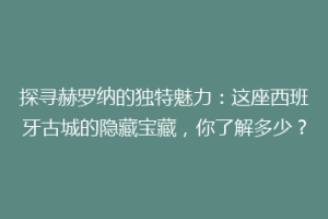 探寻赫罗纳的独特魅力：这座西班牙古城的隐藏宝藏，你了解多少？