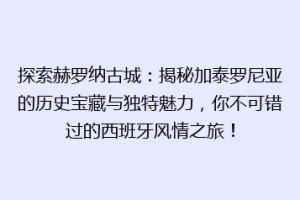 探索赫罗纳古城：揭秘加泰罗尼亚的历史宝藏与独特魅力，你不可错过的西班牙风情之旅！
