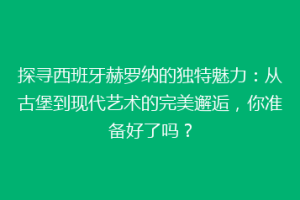 探寻西班牙赫罗纳的独特魅力：从古堡到现代艺术的完美邂逅，你准备好了吗？