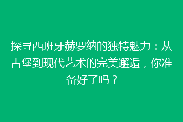 探寻西班牙赫罗纳的独特魅力:从古堡到现代艺术的完美邂逅,你准备好了吗?