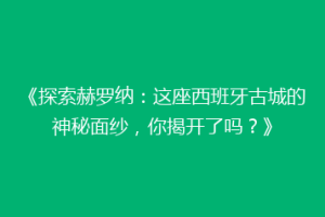 《探索赫罗纳：这座西班牙古城的神秘面纱，你揭开了吗？》