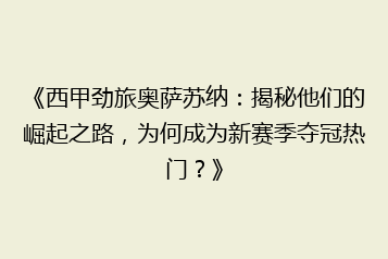 《西甲劲旅奥萨苏纳:揭秘他们的崛起之路,为何成为新赛季夺冠热门?》