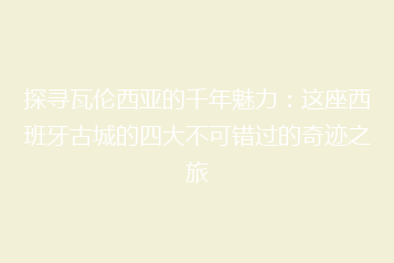 探寻瓦伦西亚的千年魅力:这座西班牙古城的四大不可错过的奇迹之旅