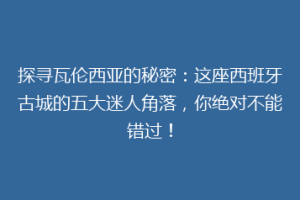 探寻瓦伦西亚的秘密：这座西班牙古城的五大迷人角落，你绝对不能错过！