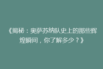 《揭秘:奥萨苏纳队史上的那些辉煌瞬间,你了解多少?》