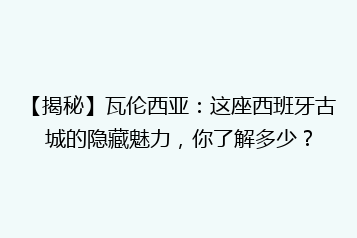 【揭秘】瓦伦西亚：这座西班牙古城的隐藏魅力，你了解多少？